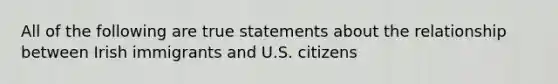 All of the following are true statements about the relationship between Irish immigrants and U.S. citizens