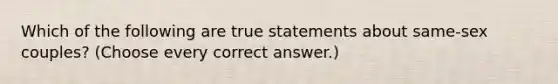 Which of the following are true statements about same-sex couples? (Choose every correct answer.)