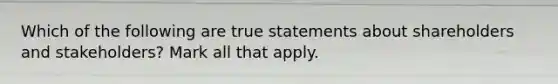 Which of the following are true statements about shareholders and stakeholders? Mark all that apply.