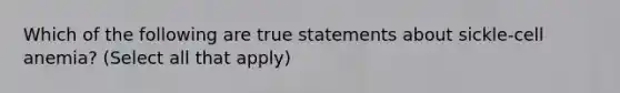 Which of the following are true statements about sickle-cell anemia? (Select all that apply)