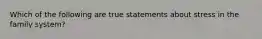 Which of the following are true statements about stress in the family system?