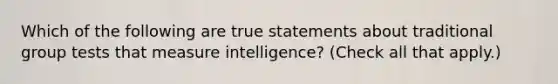 Which of the following are true statements about traditional group tests that measure intelligence? (Check all that apply.)