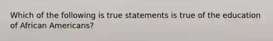 Which of the following is true statements is true of the education of African Americans?