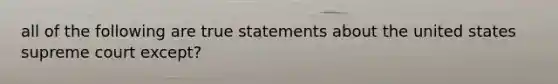 all of the following are true statements about the united states supreme court except?