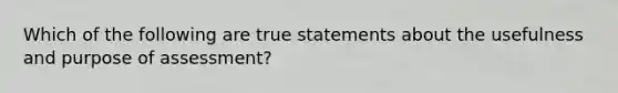 Which of the following are true statements about the usefulness and purpose of assessment?