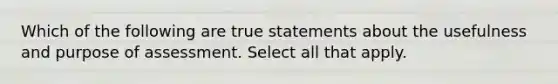 Which of the following are true statements about the usefulness and purpose of assessment. Select all that apply.