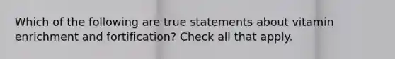 Which of the following are true statements about vitamin enrichment and fortification? Check all that apply.