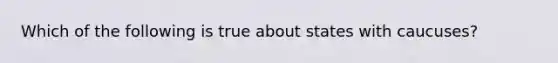 Which of the following is true about states with caucuses?