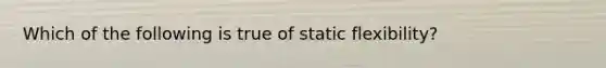 Which of the following is true of static flexibility?