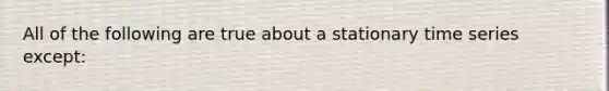 All of the following are true about a stationary time series except: