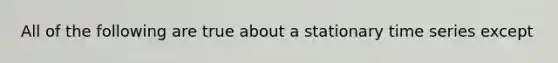 All of the following are true about a stationary time series except