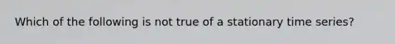 Which of the following is not true of a stationary time series?