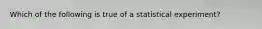 Which of the following is true of a statistical experiment?