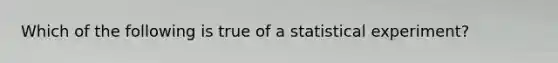 Which of the following is true of a statistical experiment?