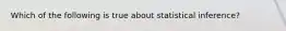 Which of the following is true about statistical inference?