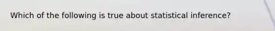 Which of the following is true about statistical inference?