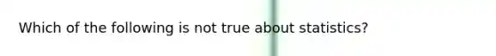 Which of the following is not true about statistics?