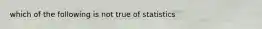 which of the following is not true of statistics