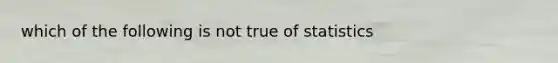 which of the following is not true of statistics