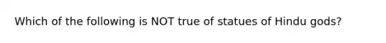 Which of the following is NOT true of statues of Hindu gods?