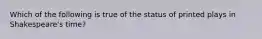 Which of the following is true of the status of printed plays in Shakespeare's time?