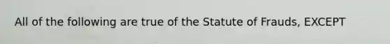 All of the following are true of the Statute of Frauds, EXCEPT