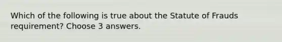 Which of the following is true about the Statute of Frauds requirement? Choose 3 answers.