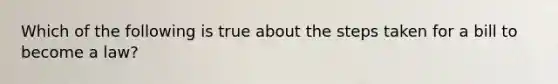 Which of the following is true about the steps taken for a bill to become a law?