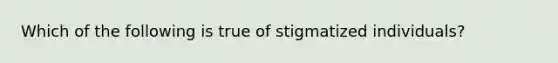 Which of the following is true of stigmatized individuals?