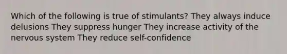 Which of the following is true of stimulants? They always induce delusions They suppress hunger They increase activity of the nervous system They reduce self-confidence