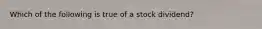 Which of the following is true of a stock dividend?