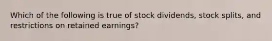 Which of the following is true of stock dividends, <a href='https://www.questionai.com/knowledge/kHSOdJ9IsR-stock-splits' class='anchor-knowledge'>stock splits</a>, and restrictions on retained earnings?