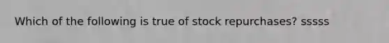 Which of the following is true of stock repurchases? sssss