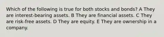 Which of the following is true for both stocks and bonds? A They are interest-bearing assets. B They are financial assets. C They are risk-free assets. D They are equity. E They are ownership in a company.