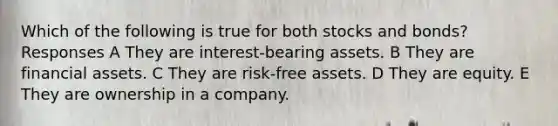 Which of the following is true for both stocks and bonds? Responses A They are interest-bearing assets. B They are financial assets. C They are risk-free assets. D They are equity. E They are ownership in a company.