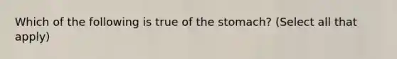 Which of the following is true of <a href='https://www.questionai.com/knowledge/kLccSGjkt8-the-stomach' class='anchor-knowledge'>the stomach</a>? (Select all that apply)