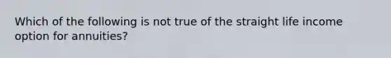 Which of the following is not true of the straight life income option for annuities?