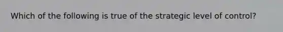 Which of the following is true of the strategic level of control?