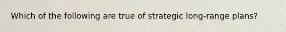 Which of the following are true of strategic long-range plans?