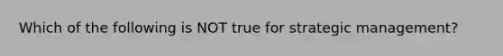 Which of the following is NOT true for strategic management?