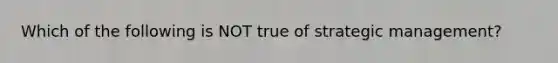 Which of the following is NOT true of strategic​ management?