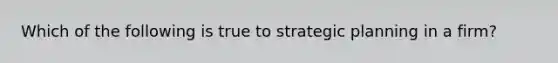 Which of the following is true to strategic planning in a firm?