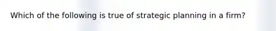 Which of the following is true of strategic planning in a firm?