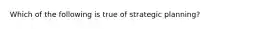 Which of the following is true of strategic planning?