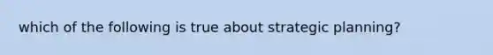 which of the following is true about strategic planning?