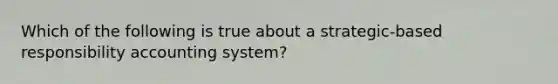 Which of the following is true about a strategic-based responsibility accounting system?