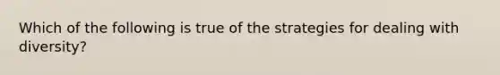 Which of the following is true of the strategies for dealing with diversity?