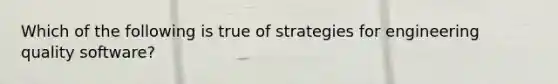 Which of the following is true of strategies for engineering quality software?