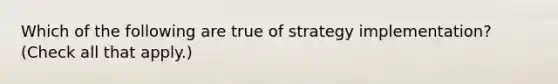 Which of the following are true of strategy implementation? (Check all that apply.)