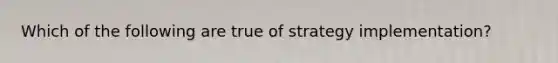 Which of the following are true of strategy implementation?